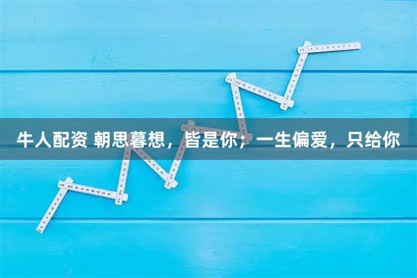牛人配资 朝思暮想，皆是你；一生偏爱，只给你