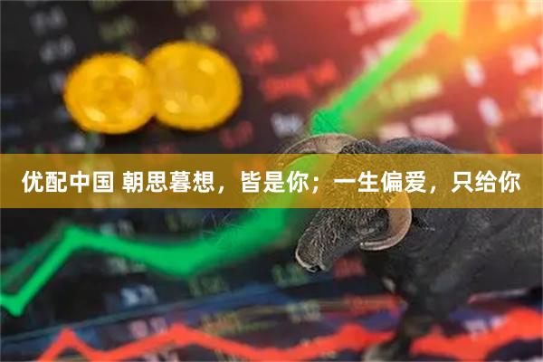 优配中国 朝思暮想，皆是你；一生偏爱，只给你