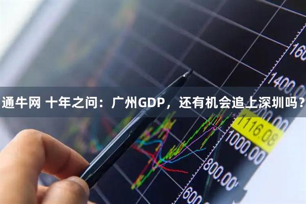 通牛网 十年之问：广州GDP，还有机会追上深圳吗？