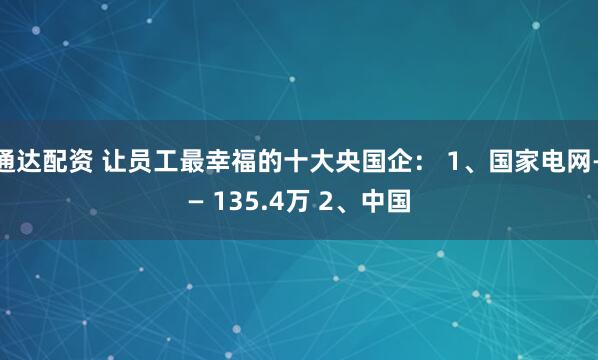 通达配资 让员工最幸福的十大央国企： 1、国家电网—— 135.4万 2、中国