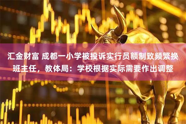 汇金财富 成都一小学被投诉实行员额制致频繁换班主任，教体局：学校根据实际需要作出调整
