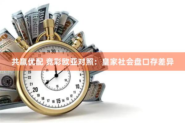 共赢优配 竞彩欧亚对照：皇家社会盘口存差异