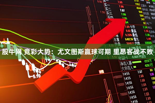 股牛网 竞彩大势：尤文图斯赢球可期 里昂客战不败