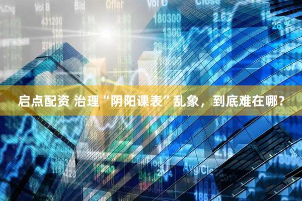 启点配资 治理“阴阳课表”乱象，到底难在哪？