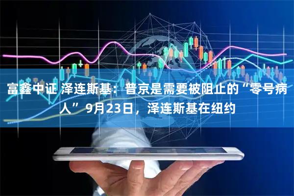 富鑫中证 泽连斯基：普京是需要被阻止的“零号病人” 9月23日，泽连斯基在纽约