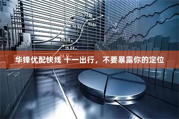 华锋优配快线 十一出行，不要暴露你的定位
