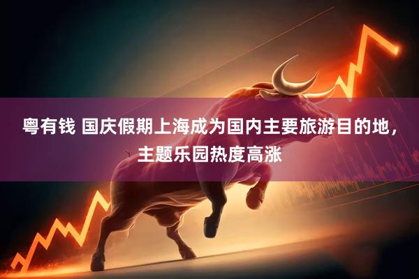 粤有钱 国庆假期上海成为国内主要旅游目的地，主题乐园热度高涨