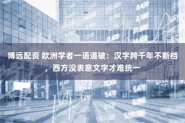 博远配资 欧洲学者一语道破：汉字跨千年不断档，西方没表意文字才难统一