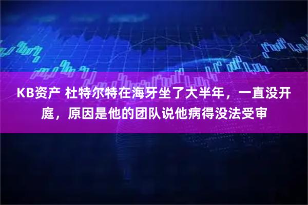KB资产 杜特尔特在海牙坐了大半年，一直没开庭，原因是他的团队说他病得没法受审