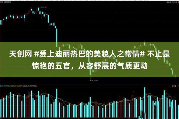 天创网 #爱上迪丽热巴的美貌人之常情# 不止是惊艳的五官，从容舒展的气质更动