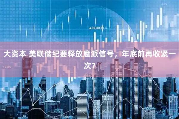 大资本 美联储纪要释放鹰派信号,年底前再收紧一次?