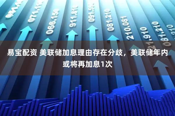 易宝配资 美联储加息理由存在分歧，美联储年内或将再加息1次
