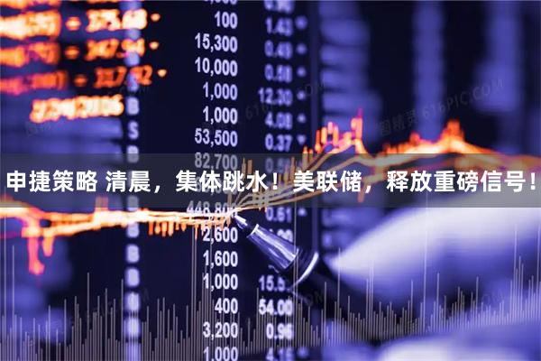 申捷策略 清晨，集体跳水！美联储，释放重磅信号！