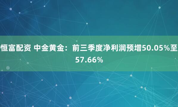 恒富配资 中金黄金：前三季度净利润预增50.05%至57.66%