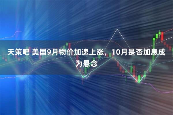 天策吧 美国9月物价加速上涨,10月是否加息成为悬念