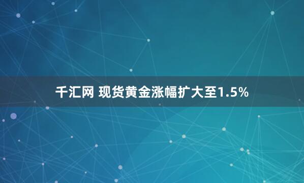 千汇网 现货黄金涨幅扩大至1.5%