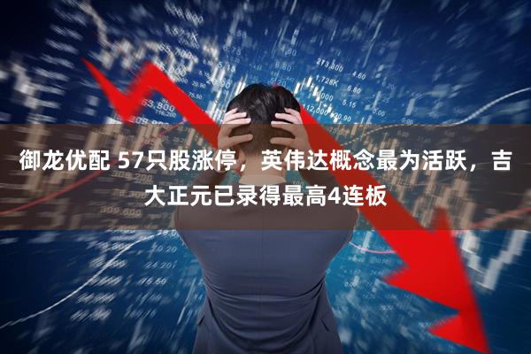 御龙优配 57只股涨停,英伟达概念最为活跃,吉大正元已录得最高4连板
