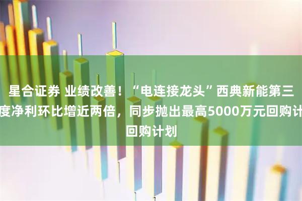 星合证券 业绩改善！“电连接龙头”西典新能第三季度净利环比增近两倍，同步抛出最高5000万元回购计划