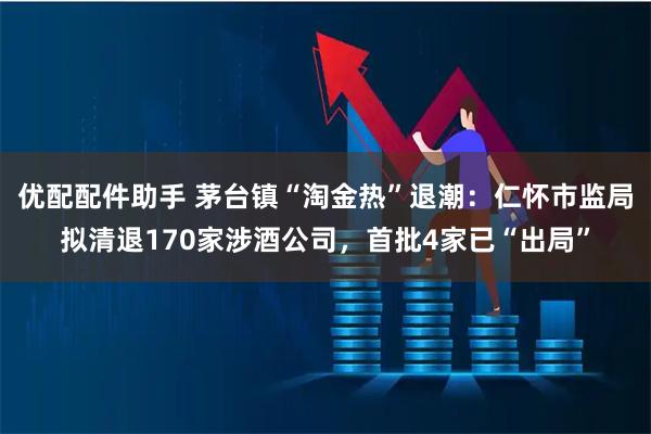 优配配件助手 茅台镇“淘金热”退潮：仁怀市监局拟清退170家涉酒公司，首批4家已“出局”