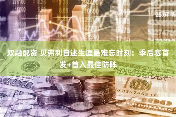 双融配资 贝弗利自述生涯最难忘时刻：季后赛首发+首入最佳防阵
