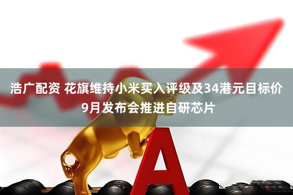 浩广配资 花旗维持小米买入评级及34港元目标价 9月发布会推进自研芯片