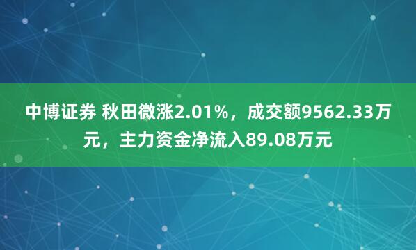 中博证券 秋田微涨2.01%，成交额9562.33万元，主力资金净流入89.08万元