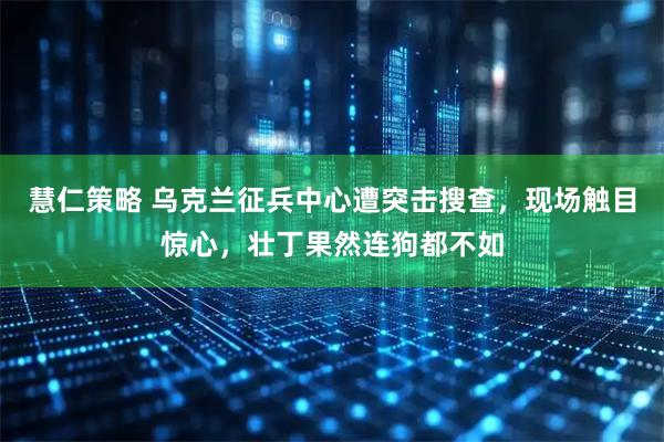 慧仁策略 乌克兰征兵中心遭突击搜查，现场触目惊心，壮丁果然连狗都不如
