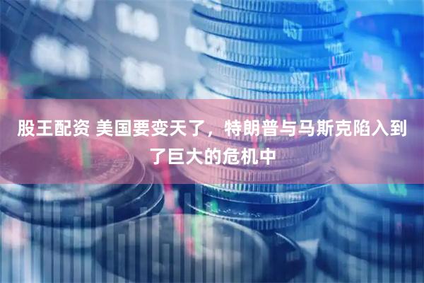 股王配资 美国要变天了，特朗普与马斯克陷入到了巨大的危机中