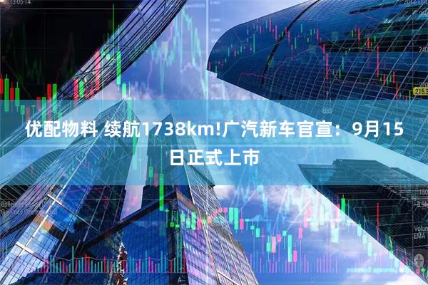 优配物料 续航1738km!广汽新车官宣：9月15日正式上市