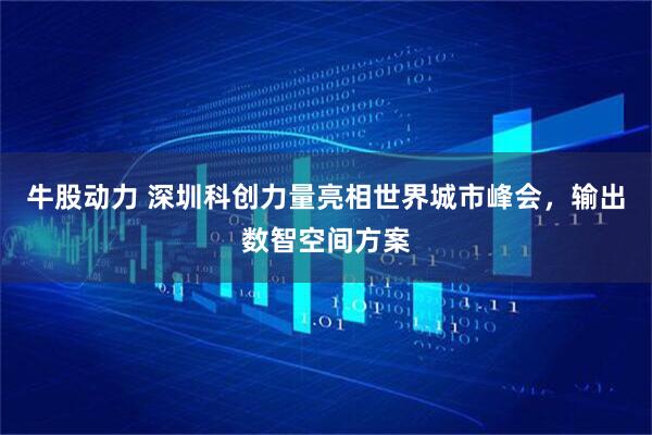 牛股动力 深圳科创力量亮相世界城市峰会，输出数智空间方案