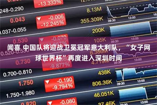闻喜 中国队将迎战卫冕冠军意大利队，“女子网球世界杯”再度进入深圳时间