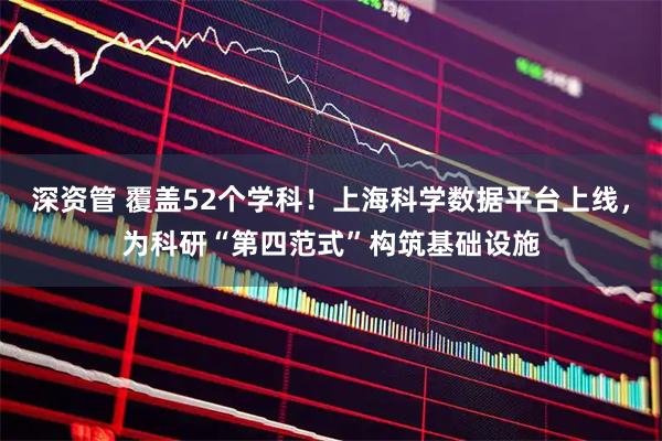 深资管 覆盖52个学科！上海科学数据平台上线，为科研“第四范式”构筑基础设施