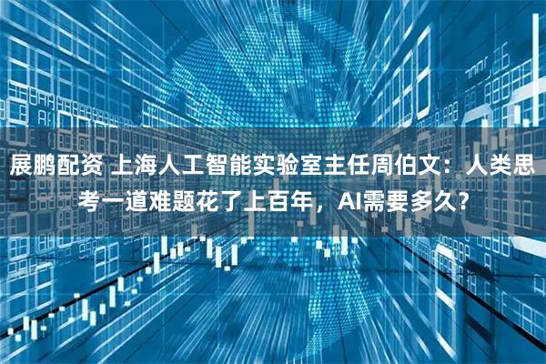 展鹏配资 上海人工智能实验室主任周伯文:人类思考一道难题花了上百年,AI需要多久?