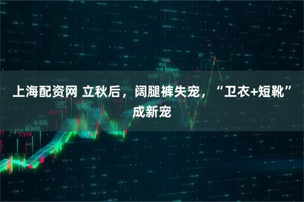 上海配资网 立秋后，阔腿裤失宠，“卫衣+短靴”成新宠