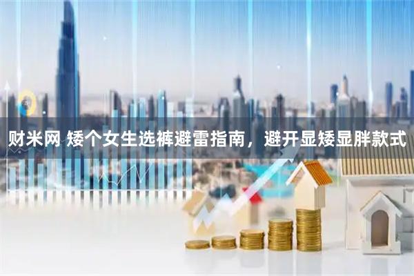 财米网 矮个女生选裤避雷指南，避开显矮显胖款式