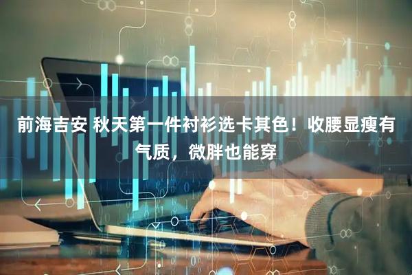 前海吉安 秋天第一件衬衫选卡其色！收腰显瘦有气质，微胖也能穿