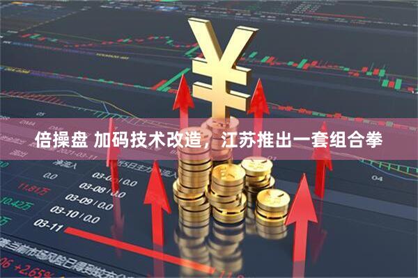 倍操盘 加码技术改造,江苏推出一套组合拳
