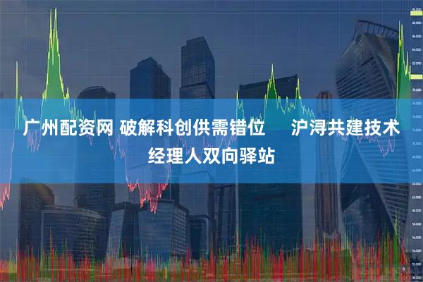 广州配资网 破解科创供需错位     沪浔共建技术经理人双向驿站
