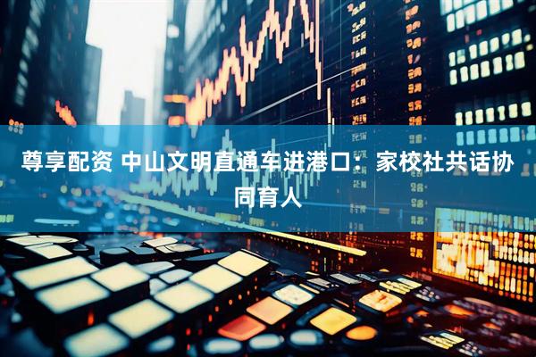 尊享配资 中山文明直通车进港口：家校社共话协同育人