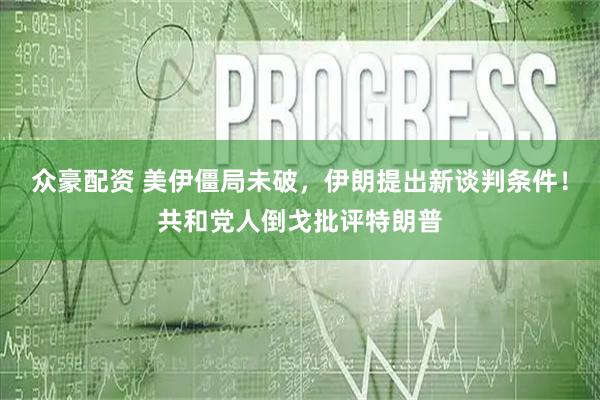 众豪配资 美伊僵局未破,伊朗提出新谈判条件!共和党人倒戈批评特朗普